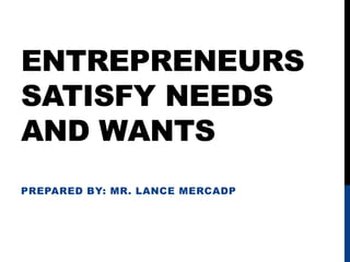 ENTREPRENEURS
SATISFY NEEDS
AND WANTS
PREPARED BY: MR. LANCE MERCADP
 