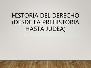 HISTORIA DEL DERECHO
(DESDE LA PREHISTORIA
HASTA JUDEA)
 