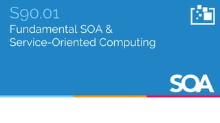 S90.01
Fundamental SOA &
Service-Oriented Computing
 