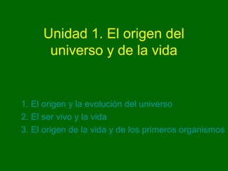 Unidad 1. El origen del
universo y de la vida
1. El origen y la evolución del universo
2. El ser vivo y la vida
3. El origen de la vida y de los primeros organismos
 