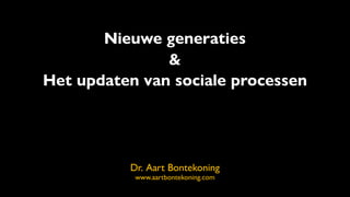 Nieuwe generaties
&
Het updaten van sociale processen
Dr. Aart Bontekoning
www.aartbontekoning.com
 