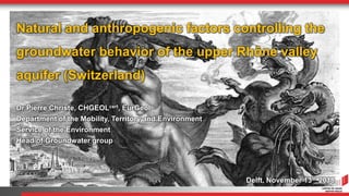 Natural and anthropogenic factors controlling the
groundwater behavior of the upper Rhône valley
aquifer (Switzerland)
Dr Pierre Christe, CHGEOLcert, EurGeol
Department of the Mobility, Territory and Environment
Service of the Environment
Head of Groundwater group
Delft, November 13th 2018
 