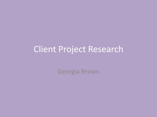Client Project Research
Georgia Brown
 