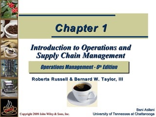 Copyright 2009 John Wiley & Sons, Inc.Copyright 2009 John Wiley & Sons, Inc.
Beni AsllaniBeni Asllani
University of Tennessee at ChattanoogaUniversity of Tennessee at Chattanooga
Introduction to Operations andIntroduction to Operations and
Supply Chain ManagementSupply Chain Management
Operations Management - 6th
EditionOperations Management - 6th
Edition
Chapter 1Chapter 1
Roberta Russell & Bernard W. Taylor, IIIRoberta Russell & Bernard W. Taylor, III
 
