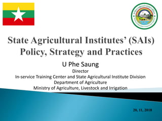 U Phe Saung
Director
In-service Training Center and State Agricultural Institute Division
Department of Agriculture
Ministry of Agriculture, Livestock and Irrigation
20, 11, 2018
 