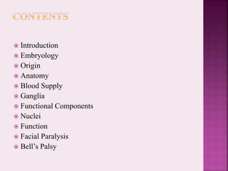  Introduction
 Embryology
 Origin
 Anatomy
 Blood Supply
 Ganglia
 Functional Components
 Nuclei
 Function
 Facial Paralysis
 Bell’s Palsy
 