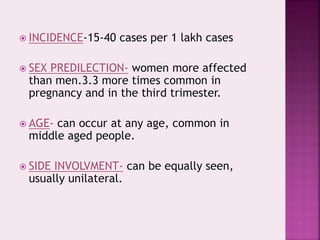  INCIDENCE-15-40 cases per 1 lakh cases
 SEX PREDILECTION- women more affected
than men.3.3 more times common in
pregnancy and in the third trimester.
 AGE- can occur at any age, common in
middle aged people.
 SIDE INVOLVMENT- can be equally seen,
usually unilateral.
 