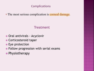 Treatment
 Oral antivirals - Acyclovir
 Corticosteroid taper
 Eye protection
 Follow progression with serial exams
 Physiotherapy
The most serious complication is corneal damage.
 