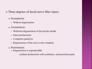 Three degrees of facial nerve fiber injury:
Neurapraxia
Without degeneration
Axonotmesis
Wallerian degeneration of the myelin sheath
Intact perineurium
Compelete paralysis
Regeneration of the axon is also complete
Neurotmesis
Regeneration is unpredictable
1) residual dysfunction with synkinesis and persistent palsy
 
