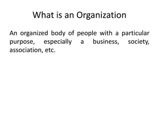 What is an Organization
An organized body of people with a particular
purpose, especially a business, society,
association, etc.
 