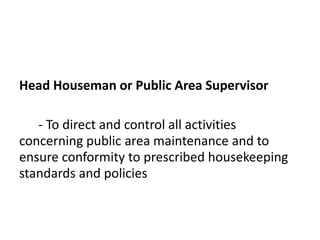 Head Houseman or Public Area Supervisor
- To direct and control all activities
concerning public area maintenance and to
ensure conformity to prescribed housekeeping
standards and policies
 