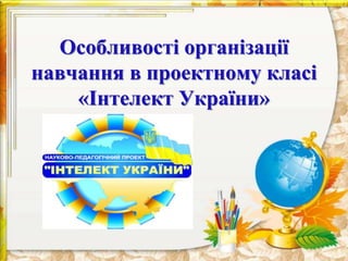 Особливості організації
навчання в проектному класі
«Інтелект України»
 