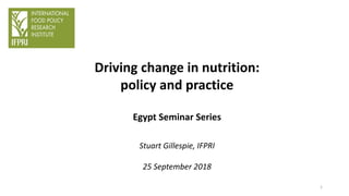 Driving change in nutrition:
policy and practice
Egypt Seminar Series
Stuart Gillespie, IFPRI
25 September 2018
1
 