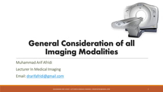 General Consideration of all
Imaging Modalities
Muhammad Arif Afridi
Lecturer In Medical Imaging
Email: drarifafridi@gmail.com
MUHAMMAD ARIF AFRIDI | LECTURER IN MEDICAL IMAGING | DRARIFAFRIDI@GMAIL.COM 1
 