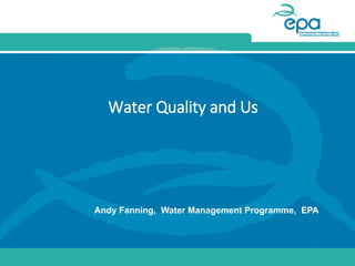 Water Quality and Us
Andy Fanning, Water Management Programme, EPA
 