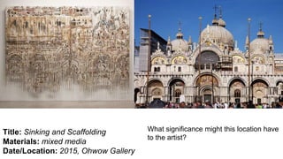 Title: Sinking and Scaffolding
Materials: mixed media
Date/Location: 2015, Ohwow Gallery
What significance might this location have
to the artist?
 