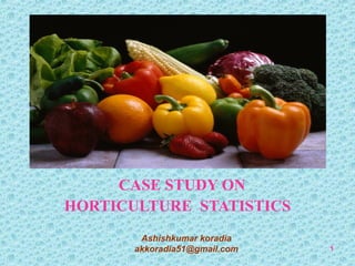 CASE STUDY ON
HORTICULTURE STATISTICS
1
Ashishkumar koradia
akkoradia51@gmail.com
 