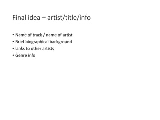 Final idea – artist/title/info
• Name of track / name of artist
• Brief biographical background
• Links to other artists
• Genre info
 