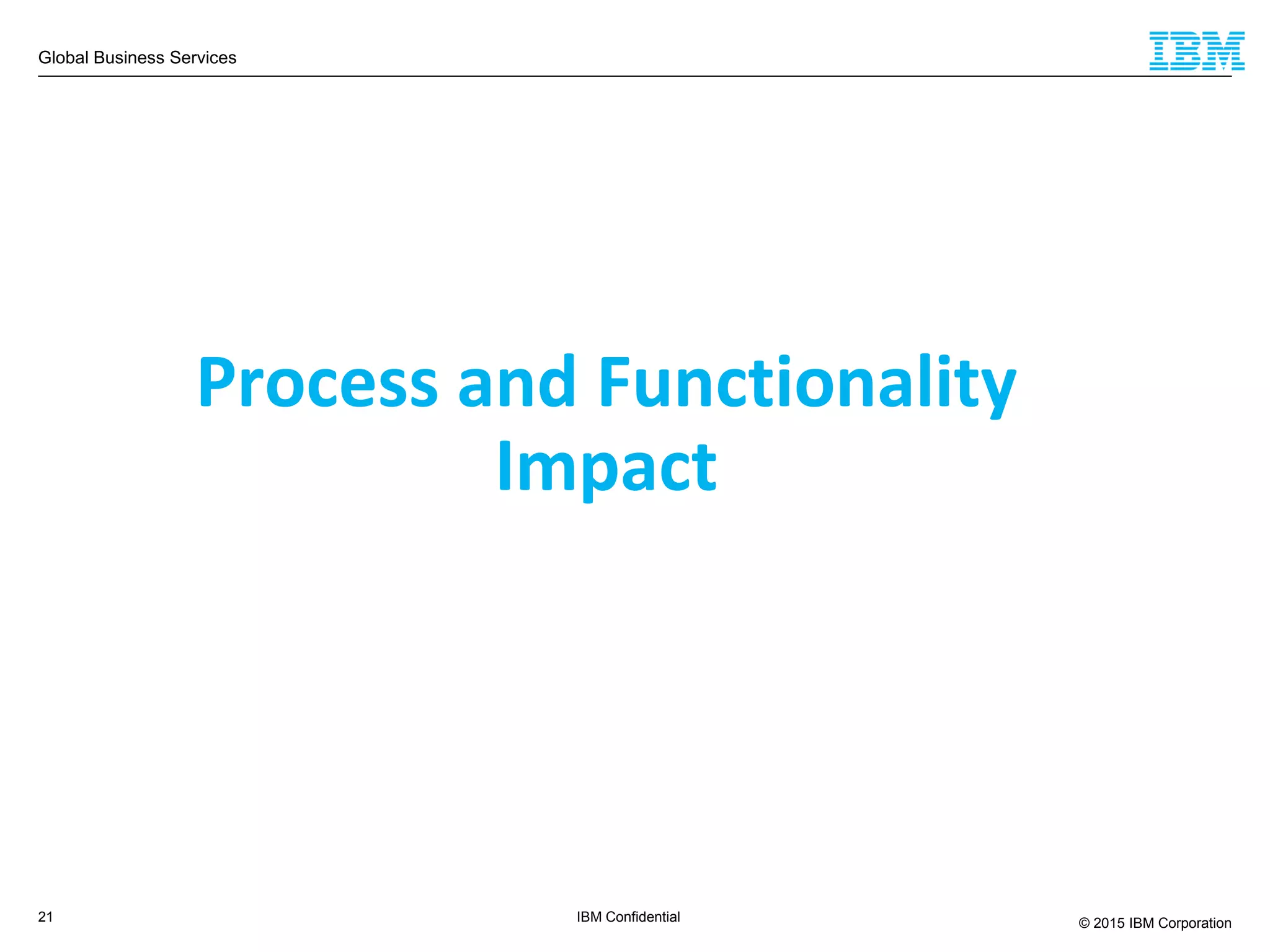 Global Business Services
© 2015 IBM Corporation21 IBM Confidential
Process and Functionality
Impact
 