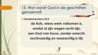 Youth2Youth Ministries |http://radio7.interamerica.org
15. Wat wordt God in de geschriften
genoemd?
 Deuteronomium 32:4
de Rots, wiens werk volkomen is,
omdat al zijn wegen recht zijn;
een God van trouw, zonder onrecht,
rechtvaardig en waarachtig is Hij.
 