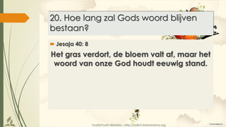 Youth2Youth Ministries |http://radio7.interamerica.org
20. Hoe lang zal Gods woord blijven
bestaan?
 Jesaja 40: 8
Het gras verdort, de bloem valt af, maar het
woord van onze God houdt eeuwig stand.
 