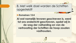 Youth2Youth Ministries |http://radio7.interamerica.org
8. Met welk doel warden de Schriften
opgesteld?
Romeinen 15:4
Al wat namelijk tevoren geschreven is, werd
tot ons onderricht geschreven, opdat wij in
de weg der volharding en van de
vertroosting der Schriften de hoop zouden
vasthouden.
 