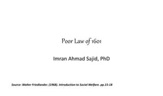 Poor Law of 1601
Imran Ahmad Sajid, PhD
Source: Walter Friedlander. (1968). Introduction to Social Welfare. pp.15-18
 