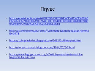 Πηγές
• https://el.wikipedia.org/wiki/%CE%91%CE%BA%CF%81%CE%B9%C
F%84%CE%B9%CE%BA%CE%AC_%CF%84%CF%81%CE%B1%CE%B3
%CE%BF%CF%8D%CE%B4%CE%B9%CE%B1
• http://asiaminor.ehw.gr/Forms/fLemmaBodyExtended.aspx?lemma
ID=3478
• https://1dimplagiarist.blogspot.com/2012/01/blog-post.html
• http://yiorgosthalassis.blogspot.com/2014/07/6-7.html
• https://www.bigcyprus.com.cy/el/article/oi-akrites-ta-akritika-
tragoydia-kai-i-kypros
 