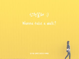 산책갈래 :)
Wanna take a walk?
김기원 김혜진 방은정 이혜원
 