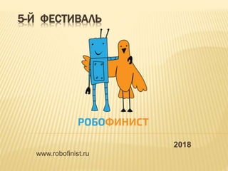 5-Й ФЕСТИВАЛЬ
2018
www.robofinist.ru
 