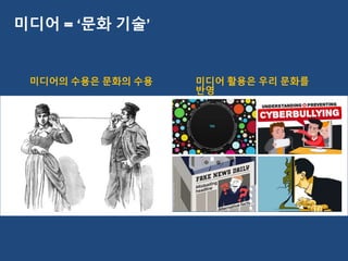 미디어의 수용은 문화의 수용 미디어 활용은 우리 문화를
반영
미디어 = ‘문화 기술’
 