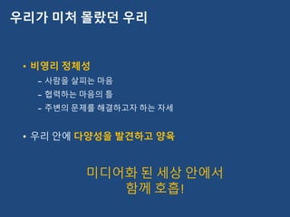 • 비영리 정체성
– 사람을 살피는 마음
– 협력하는 마음의 틀
– 주변의 문제를 해결하고자 하는 자세
• 우리 안에 다양성을 발견하고 양육
우리가 미처 몰랐던 우리
미디어화 된 세상 안에서
함께 호흡!
 