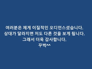 여러분은 제게 이질적인 오디언스셨습니다.
상대가 달라지면 저도 다른 것을 보게 됩니다.
그래서 더욱 감사합니다.
꾸벅^^
 