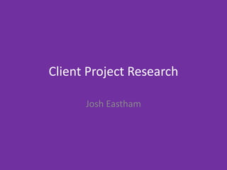Client Project Research
Josh Eastham
 