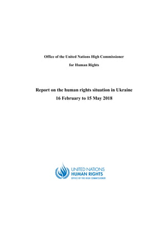 Office of the United Nations High Commissioner
for Human Rights
Report on the human rights situation in Ukraine
16 February to 15 May 2018
 