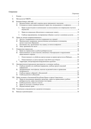 Содержание
Страница
I. Резюме............................................................................................................................................ 1
II. Методология УВКПЧ..................................................................................................................... 3
III. Влияние боевых действий.............................................................................................................. 4
A. Ведение боевых действий и жертвы среди гражданского населения ................................... 4
B. Ситуация на линии соприкосновения и права лиц, пострадавших от конфликта ................ 8
1. Право на реституцию и компенсацию за использование или повреждение частного
имущества ......................................................................................................................... 9
2. Право на социальное обеспечение и социальную защиту ............................................. 10
3. Свобода передвижения, изолированные общины и доступ к основным услугам ......... 11
IV. Право на личную неприкосновенность........................................................................................ 13
A. Доступ к задержанным и местам содержания под стражей ................................................ 13
B. Произвольные задержания, насильственные исчезновения и похищения,
пытки и жестокое обращение............................................................................................... 14
C. Положение лиц, заключенных под стражу до начала конфликта ....................................... 17
D. Лица, пропавшие без вести .................................................................................................. 18
V. Отправление правосудия.............................................................................................................. 18
A. Право на справедливое судебное разбирательство ............................................................. 18
B. Ответственность за акты насилия, связанные с беспорядками и нарушениями
общественного порядка........................................................................................................ 20
1. Ответственность за убийства протестующих во время протестов на Майдане............. 20
2. Ответственность за акты насилия 2 мая 2014 года в Одессе ......................................... 22
C. Территория, контролируемая вооруженными группами..................................................... 23
VI. Демократическое/гражданское пространство и основные свободы............................................ 24
A. Свобода мнений и их свободное выражение, свобода средств массовой
информации.......................................................................................................................... 24
B. Дискриминация, язык вражды, насилие на расовой почве и проявления
нетерпимости........................................................................................................................ 27
C. Свобода мирных собраний и объединений.......................................................................... 28
D. Свобода религии и убеждений............................................................................................. 29
VII. Права человека в Автономной Республике Крым и городе Севастополе ................................... 30
A. Право на надлежащую правовую процедуру, право на справедливое судебное
разбирательство, права заключенных под стражу............................................................... 30
B. Свобода религии, совести и мысли...................................................................................... 31
C. Право на частную и семейную жизнь.................................................................................. 32
D. Имущественные права ......................................................................................................... 32
VIII. Техническое сотрудничество и развитие потенциала ................................................................. 33
IX. Выводы и рекомендации.............................................................................................................. 34
 