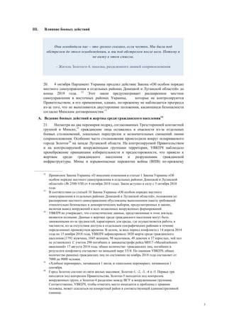 5
III. Влияние боевых действий
20. 4 октября Парламент Украины продлил действие Закона «Об особом порядке
местного самоуправления в отдельных районах Донецкой и Луганской областей» до
конца 2019 года. 12
Этот закон предусматривает расширенное местное
самоуправления в восточных районах Украины, которые не контролируются
Правительством; в его применении, однако, по-прежнему не наблюдается прогресса
из-за того, что не выполняются двусторонние положения, касающиеся безопасности
согласно Минским договоренностям.13
A. Ведение боевых действий и жертвы среди гражданского населения14
21. Несмотря на два перемирия подряд, согласованных Трехсторонней контактной
группой в Минске,15
гражданские лица оставались в опасности из-за отдельных
боевых столкновений, локальных перестрелок и незначительных смещений линии
соприкосновения. Особенно часто столкновения происходили вокруг оспариваемого
города Золотое16
на западе Луганской области. На контролируемой Правительством
и на контролируемой вооруженными группами территории, УВКПЧ наблюдало
пренебрежение принципами избирательности и предосторожности, что привело к
жертвам среди гражданского населения и разрушениям гражданской
инфраструктуры. Мины и взрывоопасные пережитки войны (ВПВ) по-прежнему
12
Принятием Закона Украины «О внесении изменения в статью 1 Закона Украины «Об
особом порядке местного самоуправления в отдельных районах Донецкой и Луганской
областей» (№ 2588-VIII от 4 октября 2018 года). Закон вступил в силу с 5 октября 2018
года.
13
В соответствии со статьей 10 Закона Украины «Об особом порядке местного
самоуправления в отдельных районах Донецкой и Луганской областей», положения по
расширению местного самоуправления обусловлены выполнением пакета требований
относительно безопасных и демократических выборов, предусмотренных в законе,
включая вывод вооружений и всех незаконных вооруженных формирований.
14
УВКПЧ не утверждает, что статистические данные, представленные в этом докладе,
являются полными. Данные о жертвах среди гражданского населения могут быть
заниженными из-за трудностей, характерных для среды, где осуществляется работа, в
частности, из-за отсутствия доступа к отдельным географических районам в течение
определенных промежутков времени. В целом, за весь период конфликта с 14 апреля 2014
года по 15 ноября 2018 года, УВКПЧ зафиксировало 3020 жертв среди гражданского
населения (1791 мужчина, 1045 женщин, 98 мальчиков, 49 девочек и 37 взрослых, чей пол
не установлен). С учетом 298 погибших в авиакатастрофе рейса МН17 «Малайзийских
авиалиний» 17 августа 2014 года, общее количество гражданских лиц, погибших в
результате конфликта составляет по меньшей мере 3318. По оценкам УВКПЧ, общее
количество раненых гражданских лиц по состоянию на ноябрь 2018 года составляет от
7000 до 9000 человек.
15
«Хлебное перемирие», начавшееся 1 июля, и «школьное перемирие», начавшееся 1
сентября.
16
Город Золотое состоит из пяти жилых массивов: Золотое-1, -2, -3, -4 и -5. Первые три
находятся под контролем Правительства, Золотое-5 находится под контролем
вооруженных групп, а Золотое-4 разделено между ВСУ и вооруженными группами.
Соответственно, УВКПЧ, чтобы отметить место инцидента и проблемы с правами
человека, может ссылаться на конкретный район в соответствующей административной
единице.
Они освободили нас – это громко сказано, если честно. Мы были под
обстрелом до этого освобождения, и мы под обстрелом после него. Потому я
не вижу в этом смысла.
– Житель Золотого-4, поселка, разделенного линией соприкосновения
 