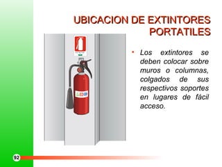 UBICACION DE EXTINTORESUBICACION DE EXTINTORES
PORTATILESPORTATILES
• Los extintores se
deben colocar sobre
muros o columnas,
colgados de sus
respectivos soportes
en lugares de fácil
acceso.
E X T IN T O R
CA
M
A RA CH IL
EN
A
D
ELA
C
O NS T R
U
C
CIO
N
M U T U A L D E S E G U R I D A D
92
 