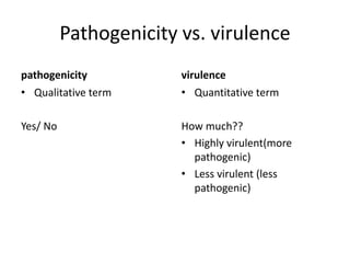 Pathogenicity vs. virulence
pathogenicity
• Qualitative term
Yes/ No
virulence
• Quantitative term
How much??
• Highly virulent(more
pathogenic)
• Less virulent (less
pathogenic)
 