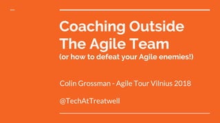 Coaching Outside
The Agile Team
(or how to defeat your Agile enemies!)
Colin Grossman - Agile Tour Vilnius 2018
@TechAtTreatwell
 