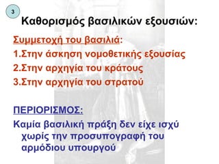 Καθορισμός βασιλικών εξουσιών: Συμμετοχή του βασιλιά : 1.Στην άσκηση νομοθετικής εξουσίας 2.Στην αρχηγία του κράτους 3.Στην αρχηγία του στρατού ΠΕΡΙΟΡΙΣΜΟΣ: Καμία βασιλική πράξη δεν είχε ισχύ χωρίς την προσυπογραφή του αρμόδιου υπουργού 3 