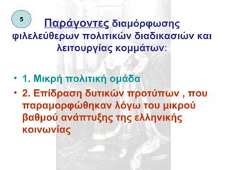 Παράγοντες  διαμόρφωσης φιλελεύθερων πολιτικών διαδικασιών και λειτουργίας κομμάτων : 1. Μικρή πολιτική ομάδα 2. Επίδραση δυτικών προτύπων , που παραμορφώθηκαν λόγω του μικρού βαθμού ανάπτυξης της ελληνικής κοινωνίας 5 