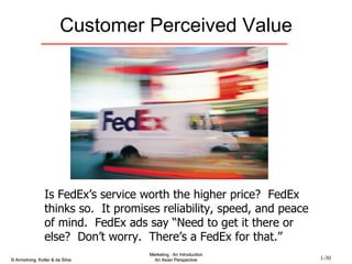 Customer Perceived Value Is FedEx’s service worth the higher price?  FedEx thinks so.  It promises reliability, speed, and peace of mind.  FedEx ads say “Need to get it there or else?  Don’t worry.  There’s a FedEx for that.” 