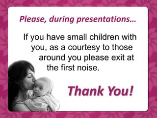 Please, during presentations…
If you have small children with
   you, as a courtesy to those
     around you please exit at
       the first noise.

           Thank You!
 