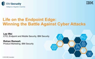 © 2016 IBM Corporation
Lee Wei
CTO, Endpoint and Mobile Security, IBM Security
Rohan Ramesh
Product Marketing, IBM Security
Life on the Endpoint Edge:
Winning the Battle Against Cyber Attacks
 