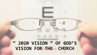 “ 2020 VISION “ OF GOD’S
VISION FOR THE CHURCH
 