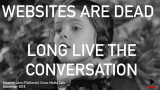 WEBSITES ARE DEAD
LONG LIVE THE
CONVERSATION
Maarten Lens-FitzGerald, Cross Media Cafe
December 2018
 