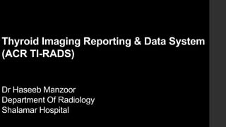 Thyroid Imaging Reporting & Data System
(ACR TI-RADS)
Dr Haseeb Manzoor
Department Of Radiology
Shalamar Hospital
 