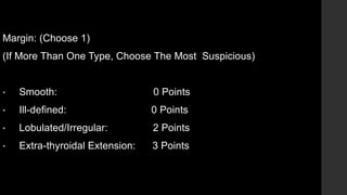 Margin: (Choose 1)
(If More Than One Type, Choose The Most Suspicious)
• Smooth: 0 Points
• Ill-defined: 0 Points
• Lobulated/Irregular: 2 Points
• Extra-thyroidal Extension: 3 Points
 