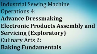 Industrial Sewing Machine
Operations 4:
Advance Dressmaking
Electronic Products Assembly and
Servicing (Exploratory)
Culinary Arts 2:
Baking Fundamentals
 